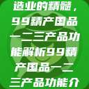 探索中国制造业的精髓，99精产国品一二三产品功能解析99精产国品一二三产品功能介绍  第1张