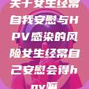 关于女生经常自我安慰与HPV感染的风险女生经常自己安慰会得hpv嘛  第1张