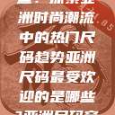亚洲尺码最受欢迎的是哪些？探索亚洲时尚潮流中的热门尺码趋势亚洲尺码最受欢迎的是哪些?亚洲尺码穿搭指南大揭秘!  第1张