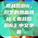 激战后厨6，厨艺的热血挑战《激战后厨6》中文字幕  第1张