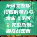 乐可完整版漫画的魅力与赏析《乐可》完整版漫画在线观看 第1张 乐可完整版漫画的魅力与赏析《乐可》完整版漫画在线观看 第1张