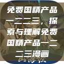 免费国精产品一二二三，探索与理解免费国精产品一二二三漫画  第1张