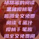蜜汁樱桃，一场甜蜜的阅读之旅
蜜汁樱桃笔趣阁全文免费阅读《蜜汁樱桃》笔趣阁全文免费阅读下载  第1张