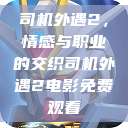 司机外遇2，情感与职业的交织司机外遇2电影免费观看  第1张