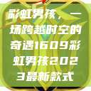 彩虹男孩，一场跨越时空的奇遇1609彩虹男孩2023最新款式  第1张