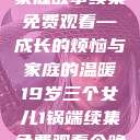 19岁三个女儿与一锅端的家庭故事续集免费观看—成长的烦恼与家庭的温暖19岁三个女儿1锅端续集免费观看今晚双色球属于什么  第1张