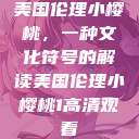 美国伦理小樱桃，一种文化符号的解读美国伦理小樱桃1高清观看  第1张