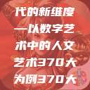 探索人文艺术在数字时代的新维度—以数字艺术中的人文艺术370大为例370大但人文艺术欣赏ppt  第1张