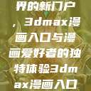 探索漫画世界的新门户,3dmax漫画入口与漫画爱好者的独特体验3dmax漫画入口爱看漫画免费 第1张 探索漫画世界的新门户,3dmax漫画入口与漫画爱好者的独特体验3dmax漫画入口爱看漫画免费 第1张