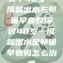 关于40岁一摸就出水与卵巢早衰的探讨40岁一摸就出水是卵巢早衰吗怎么治疗  第1张