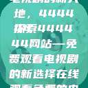 免费在线观看电视剧的新天地，444444
探索444444网站—免费观看电视剧的新选择在线观看免费的电视  第1张