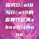 探究Déo18与Déo19的差异性欧美xbox与iphone  第1张