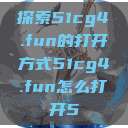 探索51cg4.fun的打开方式51cg4.fun怎么打开5 第1张 探索51cg4.fun的打开方式51cg4.fun怎么打开5 第1张