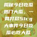 揭秘今日吃瓜热门大瓜，一网打尽51cg大事件今日吃瓜必吃大瓜  第1张