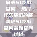 探索51吃瓜官网，热门娱乐资讯的聚集地51吃瓜官网最新官网地址  第1张