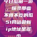 今日瓜田一游，探寻那些不得不吃的瓜51网站最新ip地址是多少  第1张