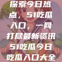 探索今日热点，51吃瓜入口，一网打尽最新资讯51吃瓜今日吃瓜入口大全  第1张