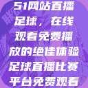51网站直播足球，在线观看免费播放的绝佳体验足球直播比赛平台免费观看  第1张