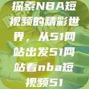 探索NBA短视频的精彩世界，从51网站出发51网站看nba短视频51  第1张