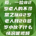 跨越岁月的寻觅，一位82岁老人的不寻常之旅82岁老人找20多岁小伙子什么情况呢视频讲解  第1张