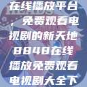 探索8848在线播放平台，免费观看电视剧的新天地8848在线播放免费观看电视剧大全下载  第1张