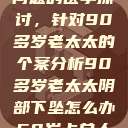 关于阴部下坠问题的医学探讨，针对90多岁老太太的个案分析90多岁老太太阴部下坠怎么办60岁占总人口比列  第1张