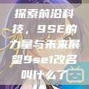 探索前沿科技，9SE的力量与未来展望9se1改名叫什么了  第1张