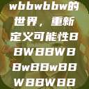 探索bbwbbwbbwbbw的世界，重新定义可能性BBWBBWBBwBBwBBWBBWBBWBBWHD  第1张