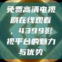 免费高清电视剧在线观看，4399影视平台的魅力与优势  第1张