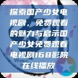探索国产少女电视剧，免费观看的魅力与启示国产少女免费观看电视剧168影院在线播放  第1张