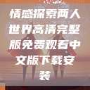 情感探索两人世界高清完整版免费观看中文版下载安装  第1张