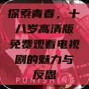 探索青春，十八岁高清版免费观看电视剧的魅力与反思  第1张