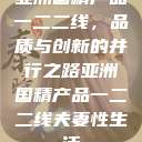亚洲国精产品一二二线，品质与创新的并行之路亚洲国精产品一二二线夫妻性生活  第1张