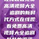 在线观看免费高清视频大全,追剧的新时代方式在线观看免费高清视频大全追剧妹妹的闺蜜 第1张 在线观看免费高清视频大全,追剧的新时代方式在线观看免费高清视频大全追剧妹妹的闺蜜 第1张