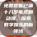 免费观看已满十八岁电视剧动漫，探索数字娱乐的新领域  第1张