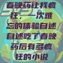 春晚药让我疯狂，一次难忘的体验自述自述吃了春晚药后有多疯狂的小说  第1张