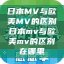 日本MV与欧美MV的区别日本mv与欧美mv的区别在哪里  第1张