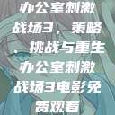 办公室刺激战场3,策略、挑战与重生办公室刺激战场3电影免费观看 第1张 办公室刺激战场3,策略、挑战与重生办公室刺激战场3电影免费观看 第1张