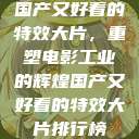国产又好看的特效大片，重塑电影工业的辉煌国产又好看的特效大片排行榜  第1张