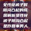 女性穿裤子时阴沟凸起的成因解析女性穿裤子阴沟凸起是咋回事男人 第1张 女性穿裤子时阴沟凸起的成因解析女性穿裤子阴沟凸起是咋回事男人 第1张