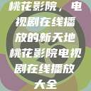 桃花影院，电视剧在线播放的新天地桃花影院电视剧在线播放大全  第1张