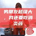 男朋友超级大，我还要吃消炎药  第1张