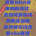观看NBA赛事的新选择，蘑菇视频在线观看体验蘑菇视频在线观看nba直播  第1张