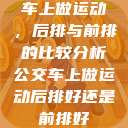 车上做运动,后排与前排的比较分析公交车上做运动后排好还是前排好 第1张 车上做运动,后排与前排的比较分析公交车上做运动后排好还是前排好 第1张