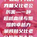 我姑父与老公，超越平凡的力量
我姑父比老公厉害—一种超越血缘与婚姻的卓越力量我姑父比老公厉害怎么称呼  第1张