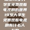 探索19岁大学生免费观看电视剧的世界19岁大学生免费观看电视剧有什么人与狗  第1张