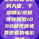 免费观看电影的天堂，千部精彩视频等你探索1000部视频免费观看的电影国语  第1张