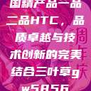 国精产品一品二品HTC，品质卓越与技术创新的完美结合三叶草gw5856  第1张