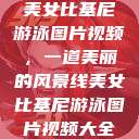 美女比基尼游泳图片视频，一道美丽的风景线美女比基尼游泳图片视频大全  第1张
