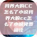 我养大的CC怎么了小说我养大的cc怎么了小说免费阅读  第1张